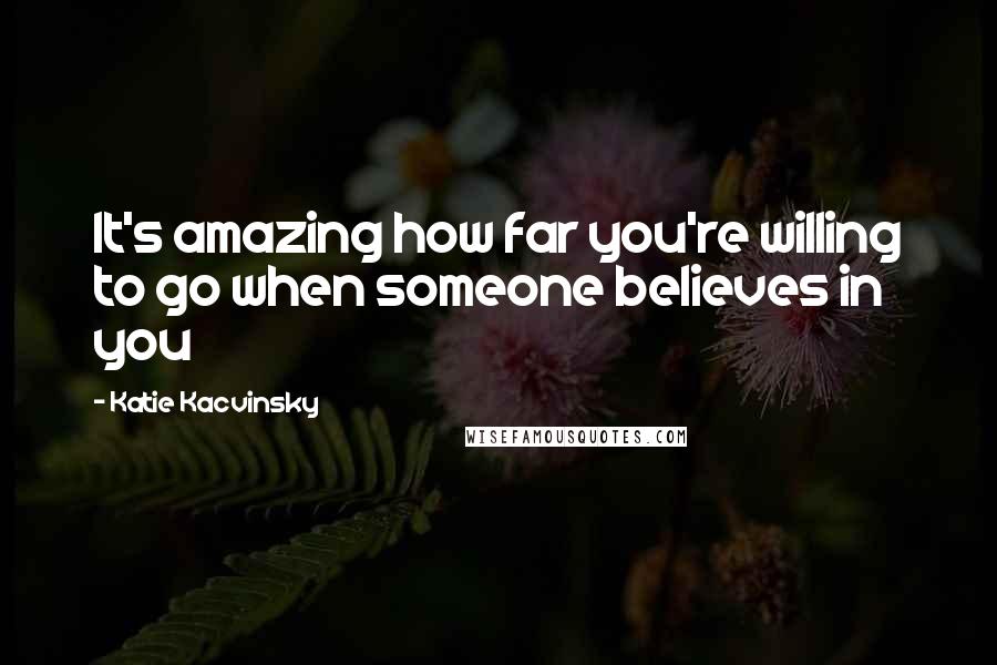 Katie Kacvinsky Quotes: It's amazing how far you're willing to go when someone believes in you