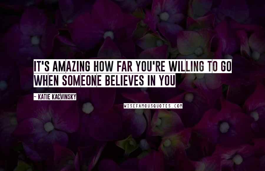 Katie Kacvinsky Quotes: It's amazing how far you're willing to go when someone believes in you