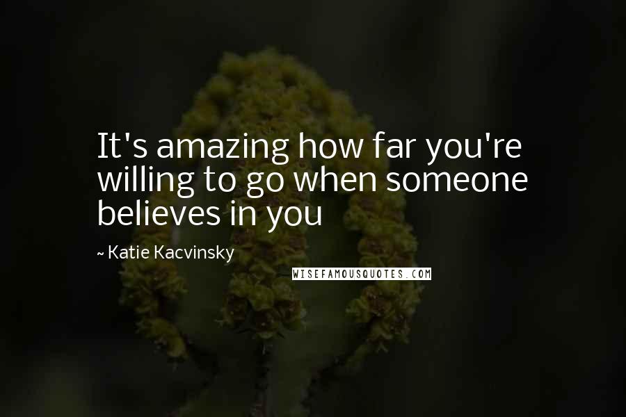 Katie Kacvinsky Quotes: It's amazing how far you're willing to go when someone believes in you