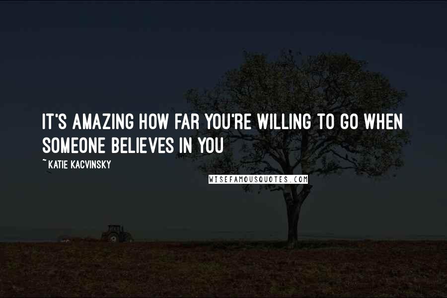 Katie Kacvinsky Quotes: It's amazing how far you're willing to go when someone believes in you