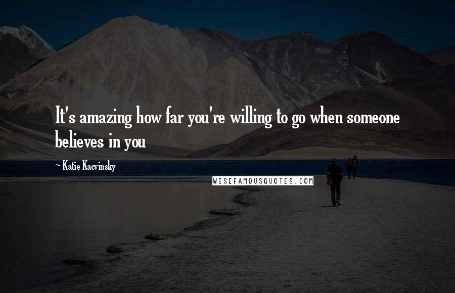 Katie Kacvinsky Quotes: It's amazing how far you're willing to go when someone believes in you