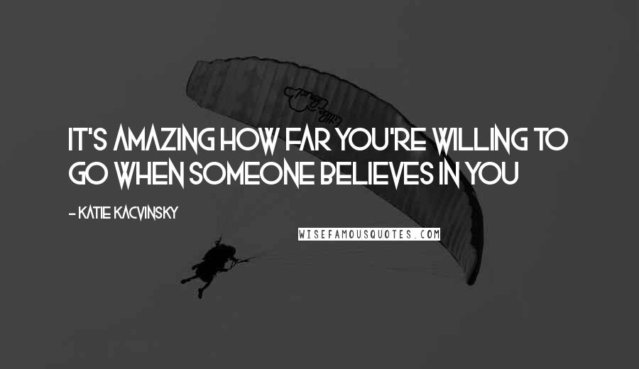 Katie Kacvinsky Quotes: It's amazing how far you're willing to go when someone believes in you