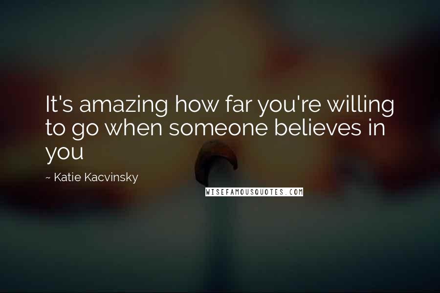 Katie Kacvinsky Quotes: It's amazing how far you're willing to go when someone believes in you