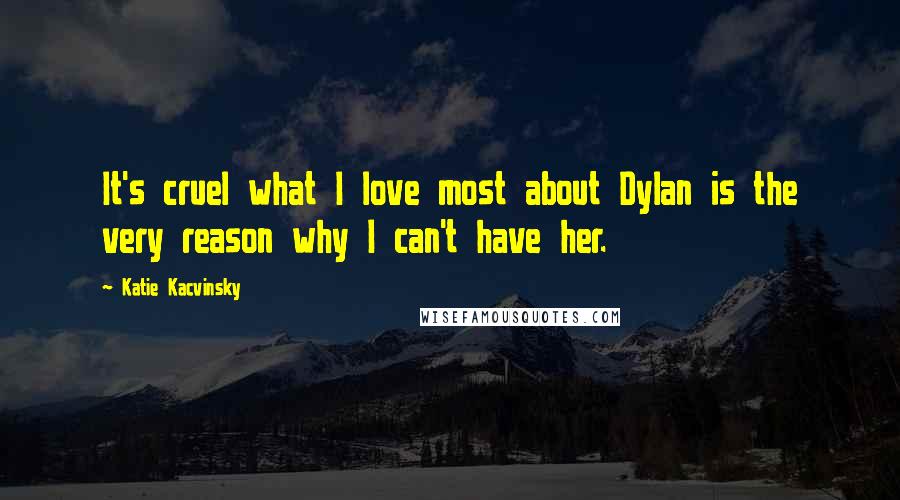 Katie Kacvinsky Quotes: It's cruel what I love most about Dylan is the very reason why I can't have her.