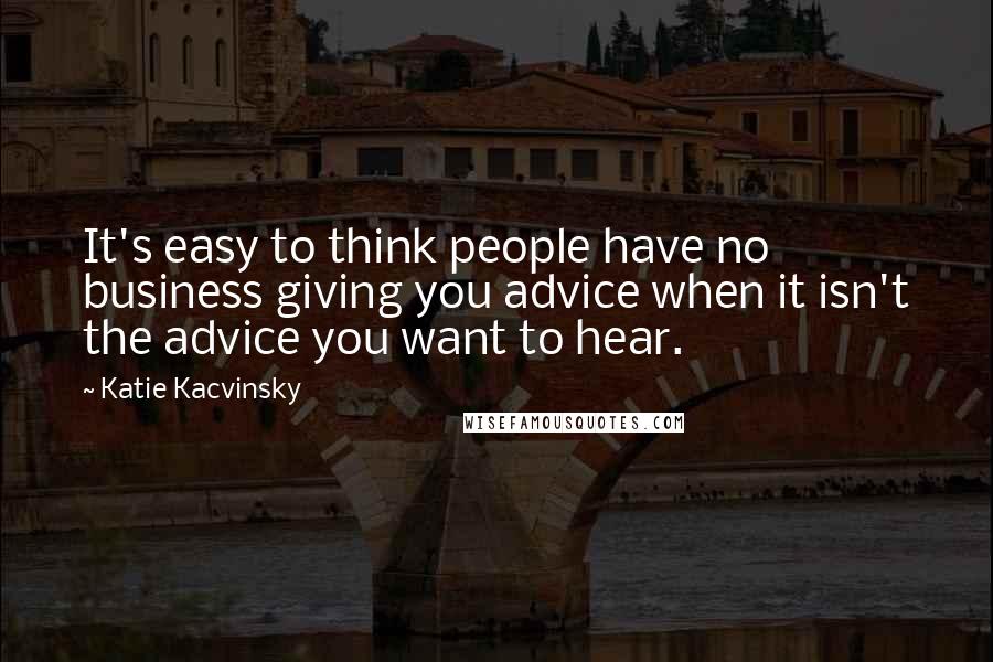 Katie Kacvinsky Quotes: It's easy to think people have no business giving you advice when it isn't the advice you want to hear.