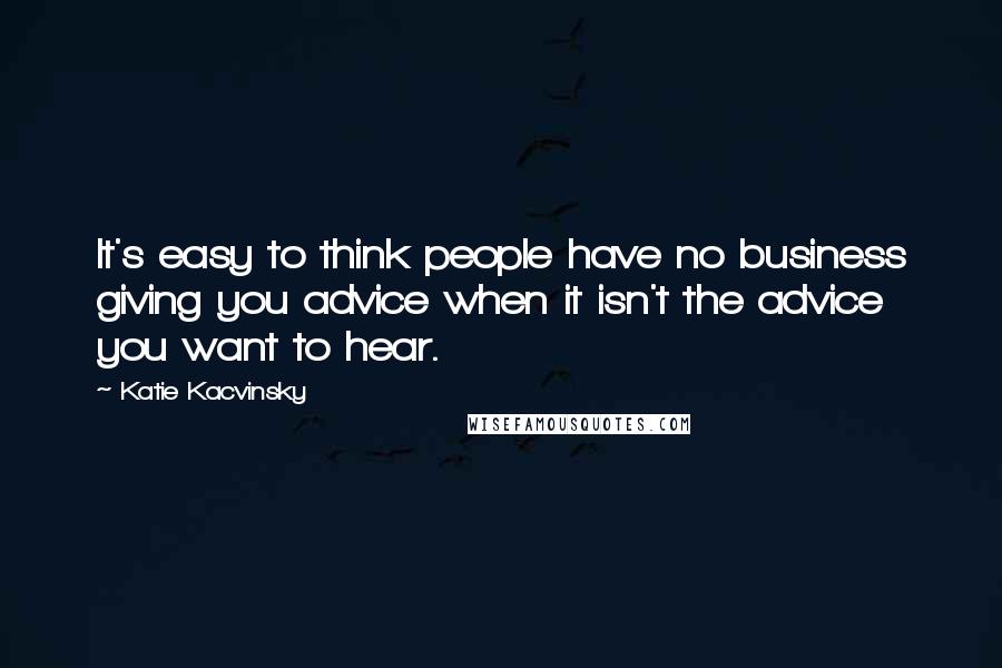 Katie Kacvinsky Quotes: It's easy to think people have no business giving you advice when it isn't the advice you want to hear.