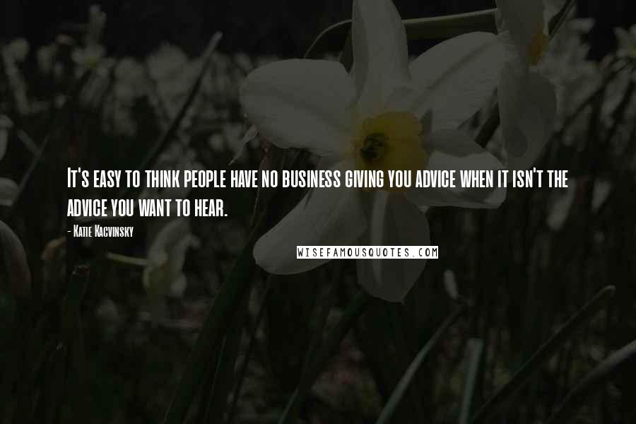 Katie Kacvinsky Quotes: It's easy to think people have no business giving you advice when it isn't the advice you want to hear.