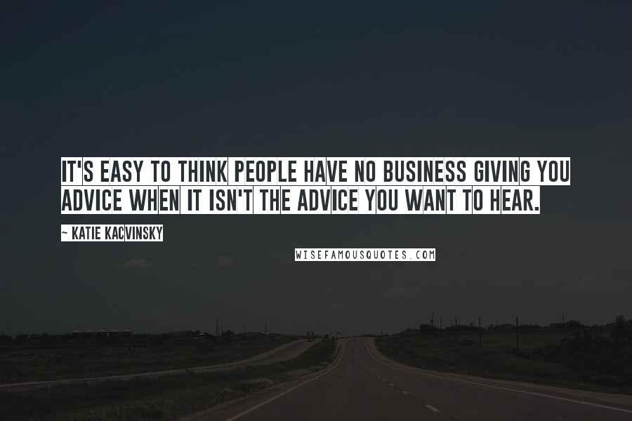 Katie Kacvinsky Quotes: It's easy to think people have no business giving you advice when it isn't the advice you want to hear.