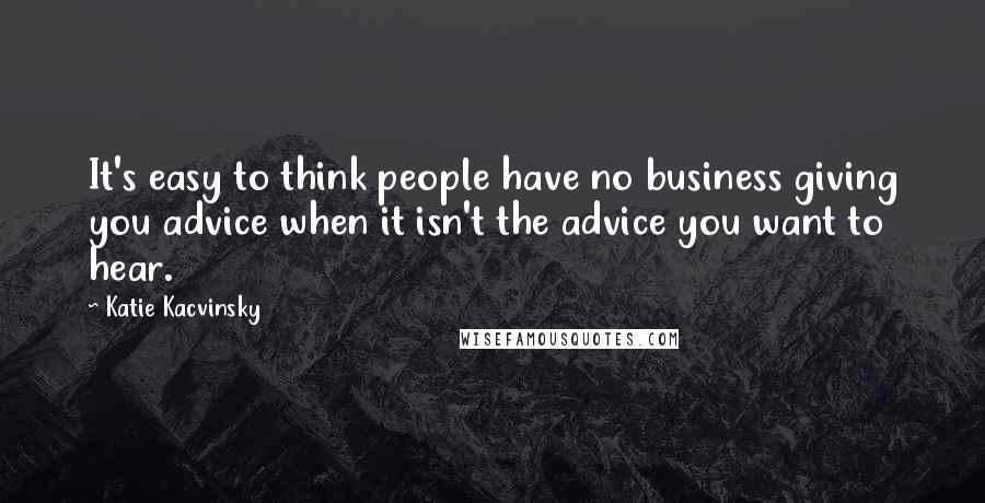 Katie Kacvinsky Quotes: It's easy to think people have no business giving you advice when it isn't the advice you want to hear.