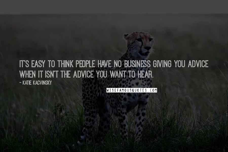 Katie Kacvinsky Quotes: It's easy to think people have no business giving you advice when it isn't the advice you want to hear.