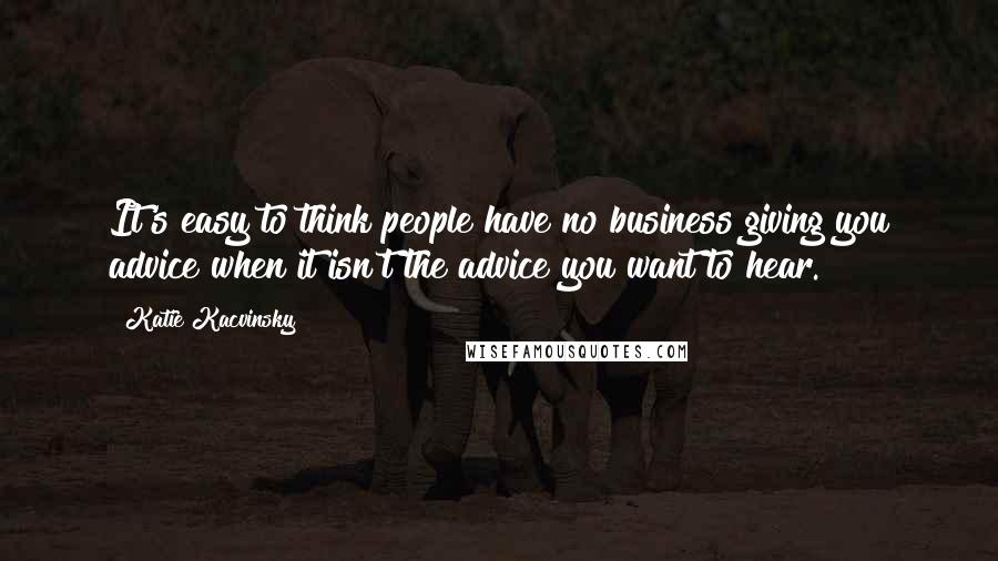 Katie Kacvinsky Quotes: It's easy to think people have no business giving you advice when it isn't the advice you want to hear.