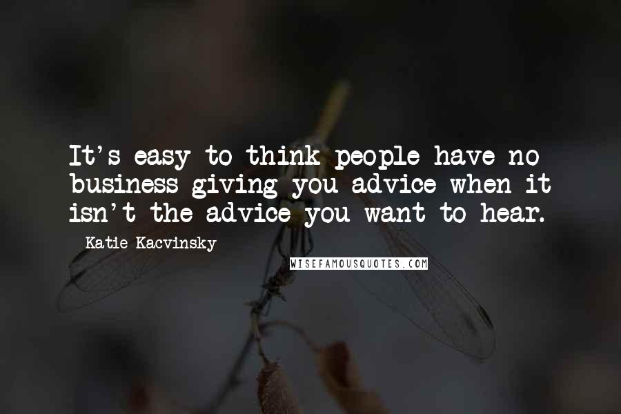 Katie Kacvinsky Quotes: It's easy to think people have no business giving you advice when it isn't the advice you want to hear.