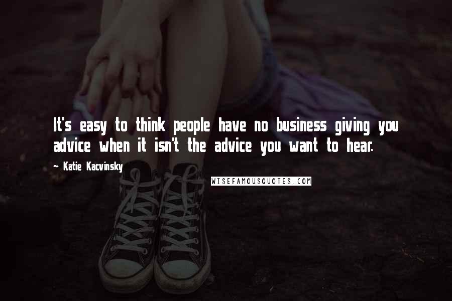 Katie Kacvinsky Quotes: It's easy to think people have no business giving you advice when it isn't the advice you want to hear.