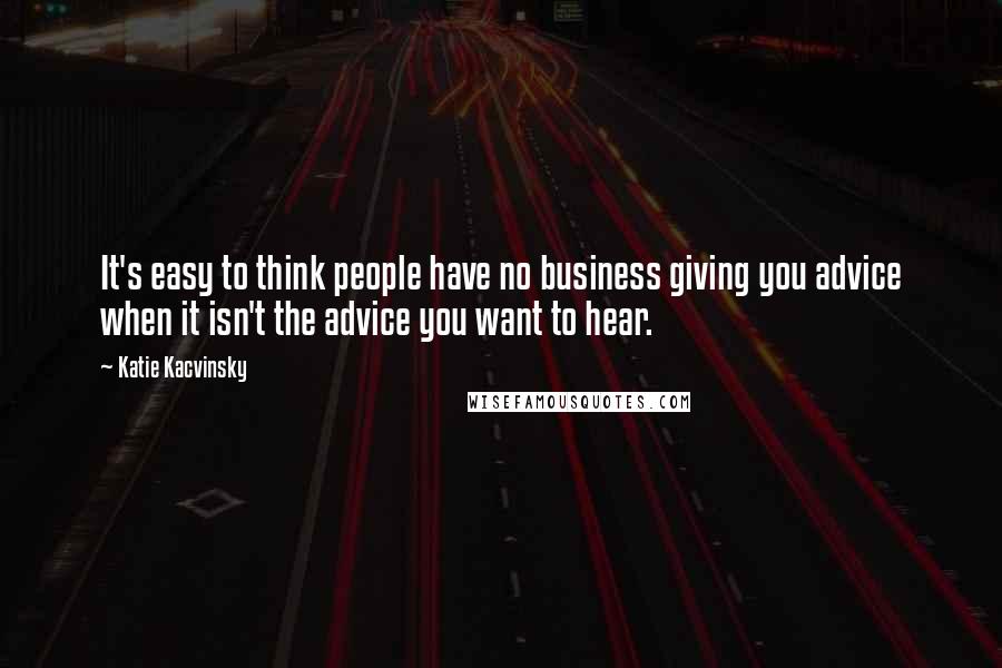 Katie Kacvinsky Quotes: It's easy to think people have no business giving you advice when it isn't the advice you want to hear.