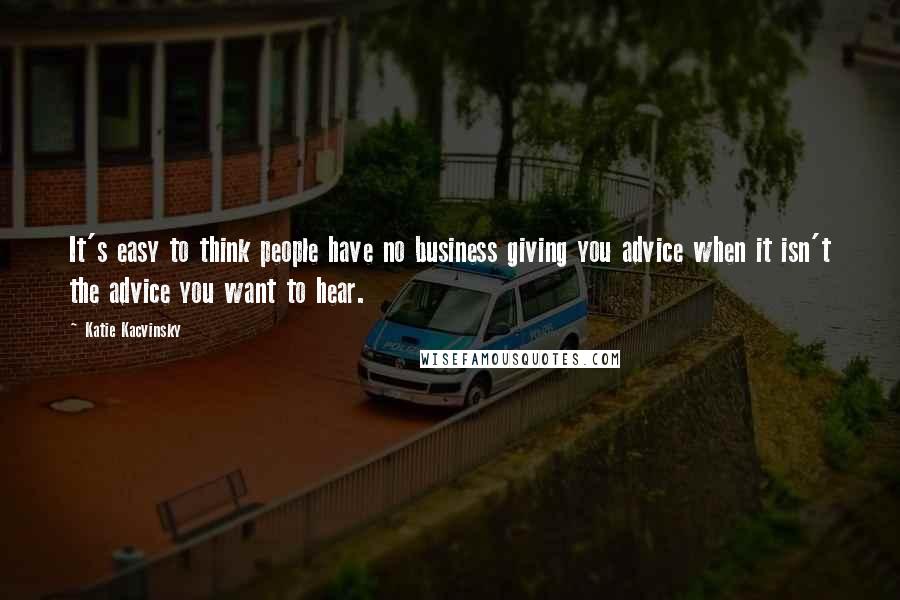 Katie Kacvinsky Quotes: It's easy to think people have no business giving you advice when it isn't the advice you want to hear.