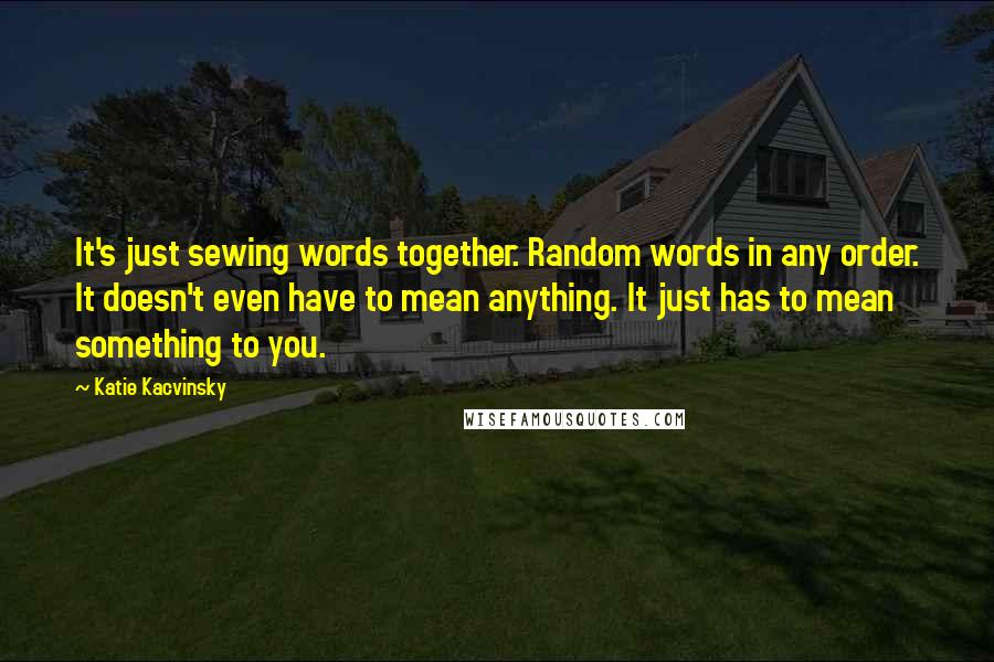 Katie Kacvinsky Quotes: It's just sewing words together. Random words in any order. It doesn't even have to mean anything. It just has to mean something to you.