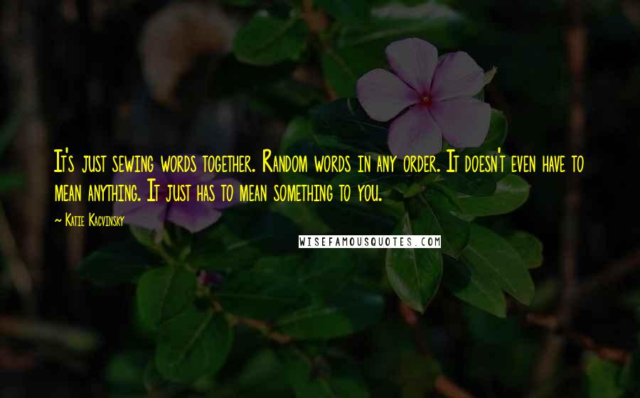 Katie Kacvinsky Quotes: It's just sewing words together. Random words in any order. It doesn't even have to mean anything. It just has to mean something to you.