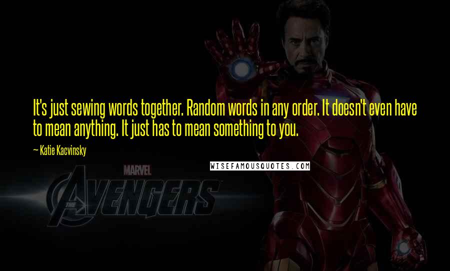 Katie Kacvinsky Quotes: It's just sewing words together. Random words in any order. It doesn't even have to mean anything. It just has to mean something to you.