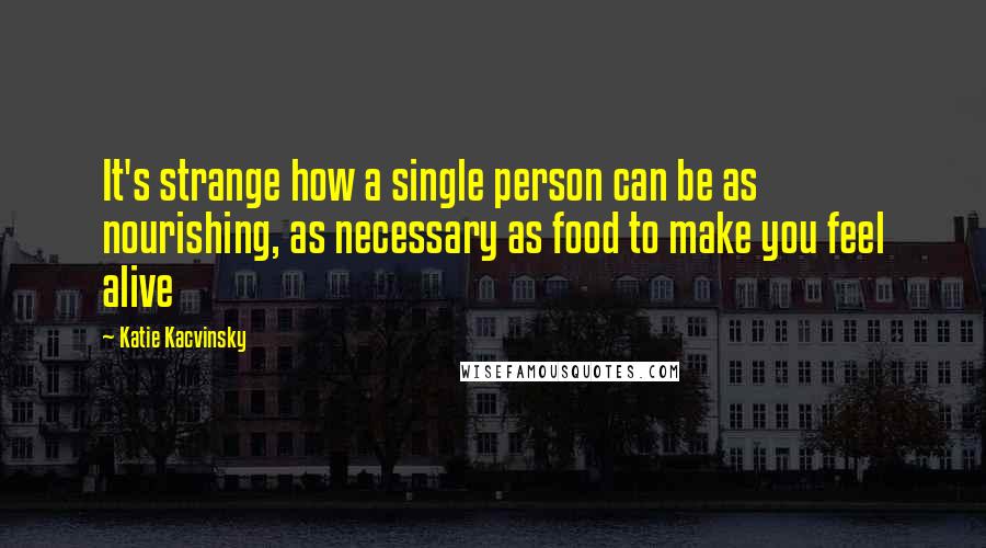 Katie Kacvinsky Quotes: It's strange how a single person can be as nourishing, as necessary as food to make you feel alive
