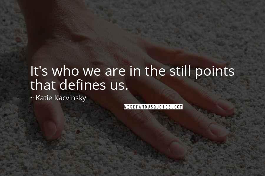 Katie Kacvinsky Quotes: It's who we are in the still points that defines us.
