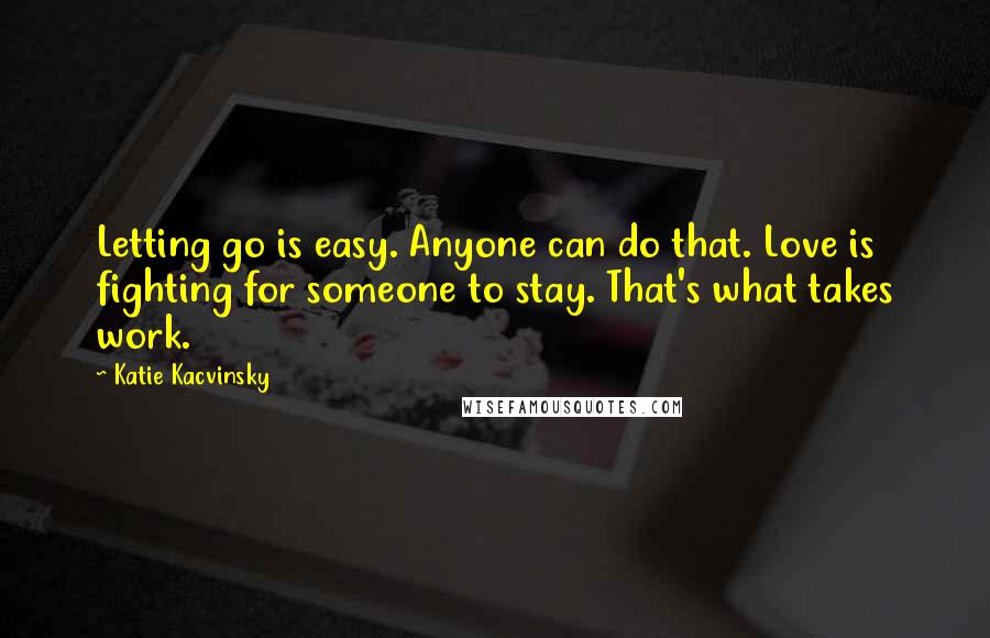 Katie Kacvinsky Quotes: Letting go is easy. Anyone can do that. Love is fighting for someone to stay. That's what takes work.