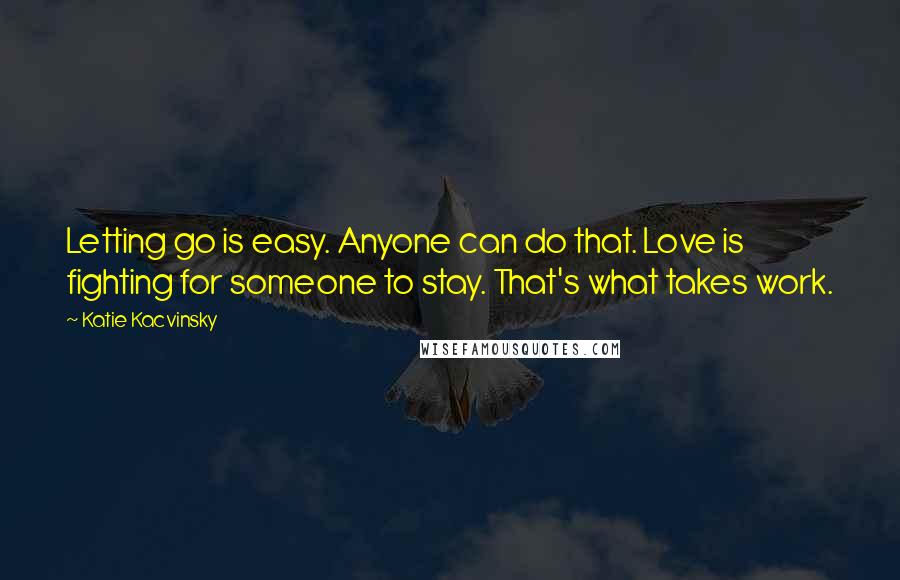 Katie Kacvinsky Quotes: Letting go is easy. Anyone can do that. Love is fighting for someone to stay. That's what takes work.