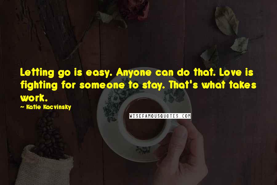 Katie Kacvinsky Quotes: Letting go is easy. Anyone can do that. Love is fighting for someone to stay. That's what takes work.