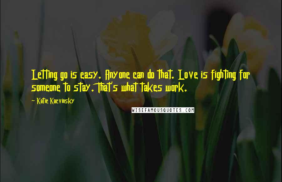 Katie Kacvinsky Quotes: Letting go is easy. Anyone can do that. Love is fighting for someone to stay. That's what takes work.