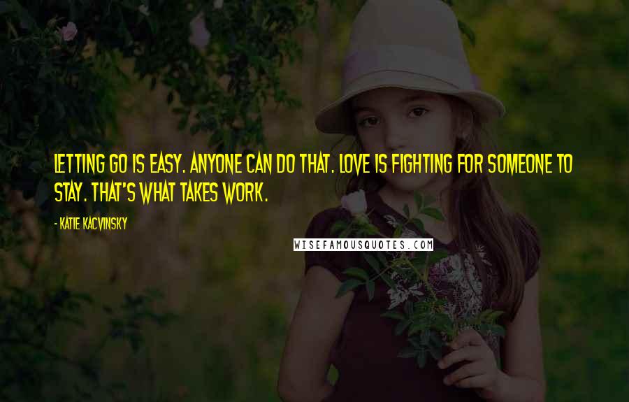 Katie Kacvinsky Quotes: Letting go is easy. Anyone can do that. Love is fighting for someone to stay. That's what takes work.