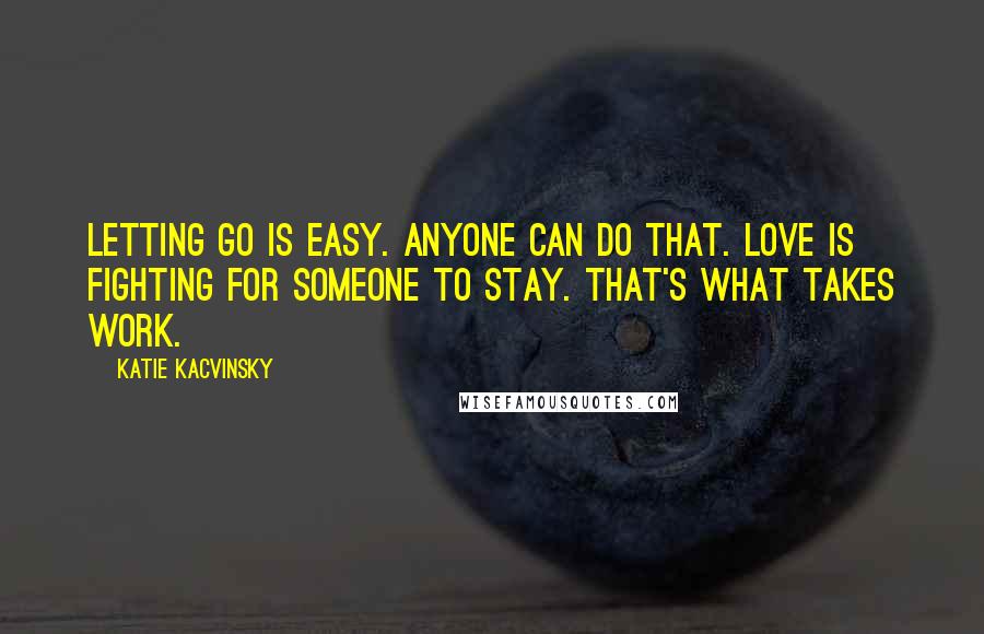 Katie Kacvinsky Quotes: Letting go is easy. Anyone can do that. Love is fighting for someone to stay. That's what takes work.