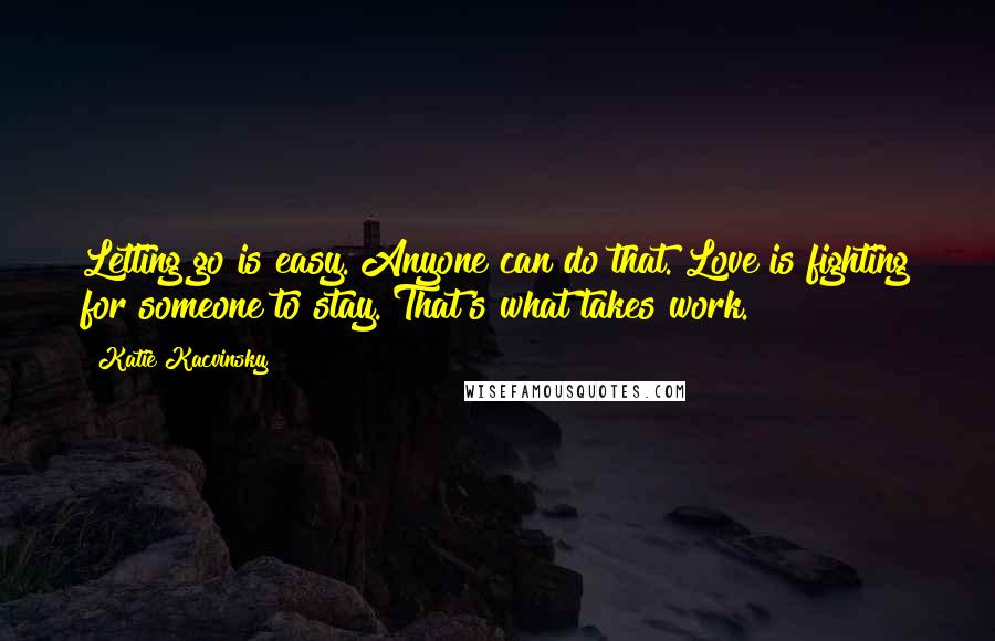 Katie Kacvinsky Quotes: Letting go is easy. Anyone can do that. Love is fighting for someone to stay. That's what takes work.