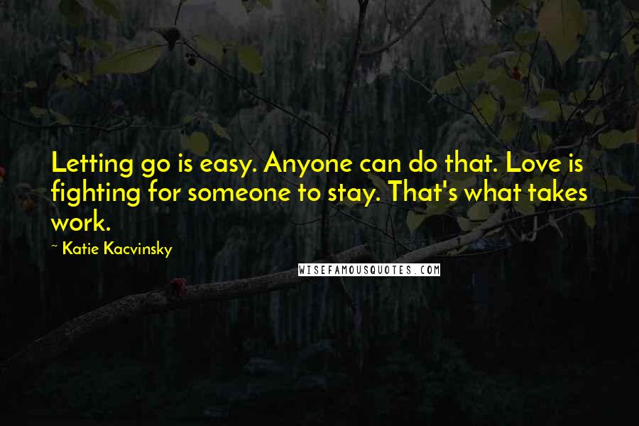 Katie Kacvinsky Quotes: Letting go is easy. Anyone can do that. Love is fighting for someone to stay. That's what takes work.