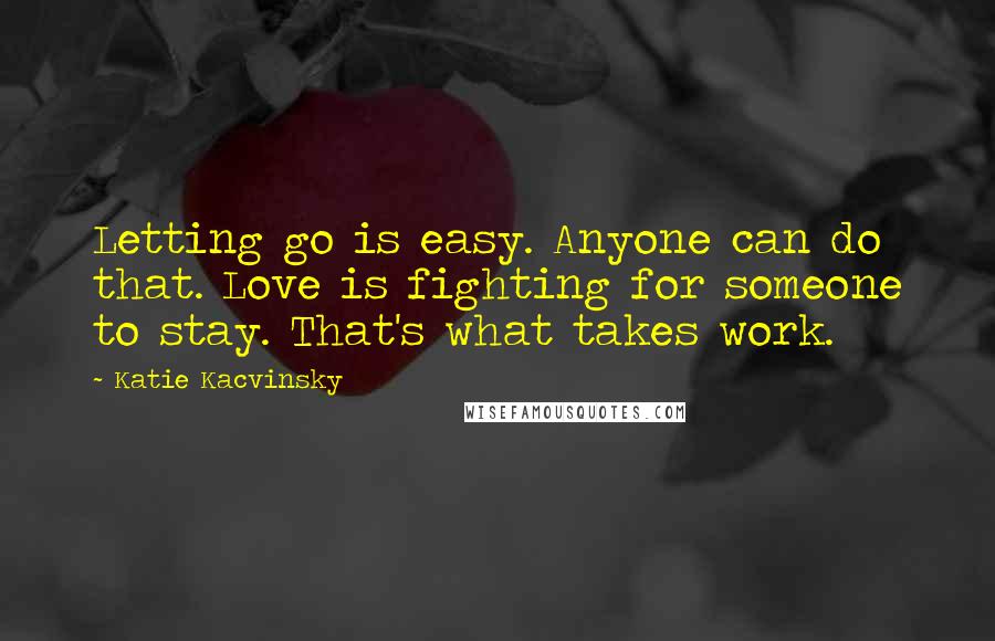 Katie Kacvinsky Quotes: Letting go is easy. Anyone can do that. Love is fighting for someone to stay. That's what takes work.