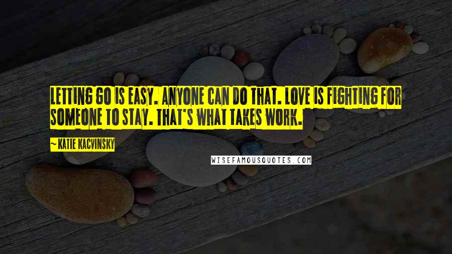 Katie Kacvinsky Quotes: Letting go is easy. Anyone can do that. Love is fighting for someone to stay. That's what takes work.