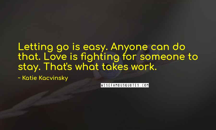 Katie Kacvinsky Quotes: Letting go is easy. Anyone can do that. Love is fighting for someone to stay. That's what takes work.