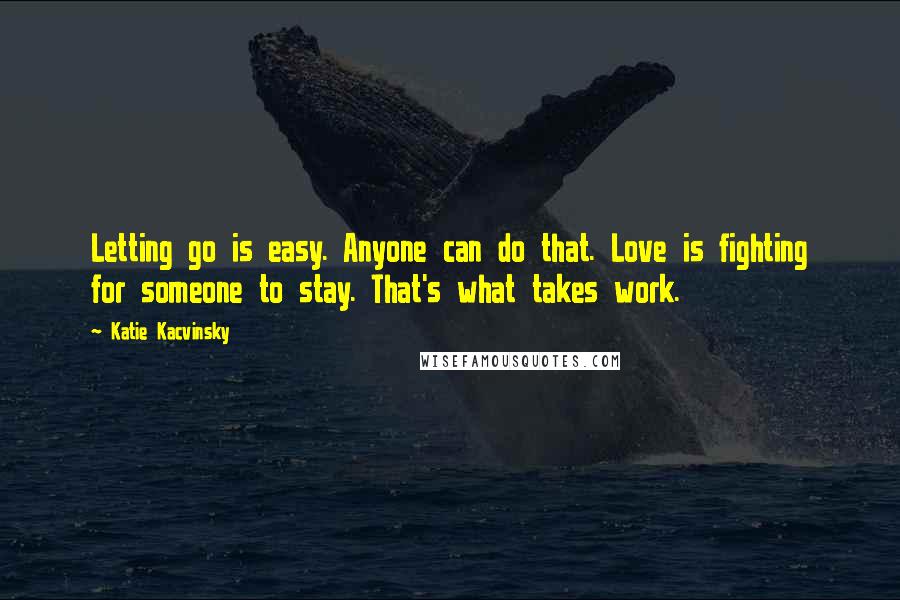 Katie Kacvinsky Quotes: Letting go is easy. Anyone can do that. Love is fighting for someone to stay. That's what takes work.