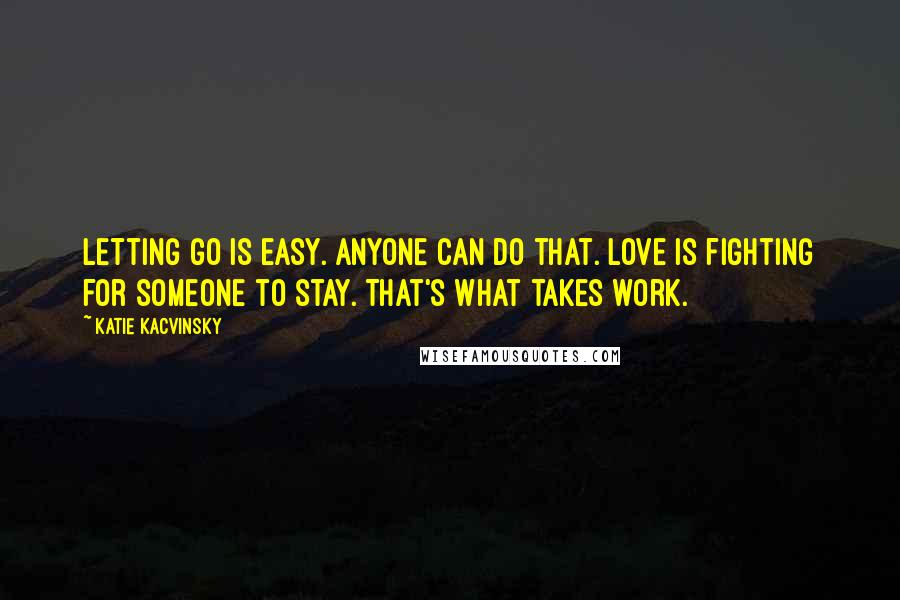 Katie Kacvinsky Quotes: Letting go is easy. Anyone can do that. Love is fighting for someone to stay. That's what takes work.