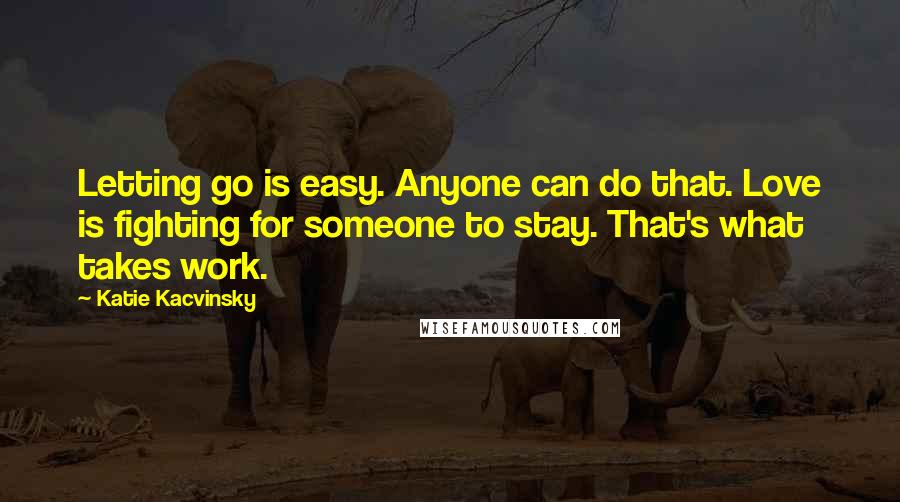 Katie Kacvinsky Quotes: Letting go is easy. Anyone can do that. Love is fighting for someone to stay. That's what takes work.