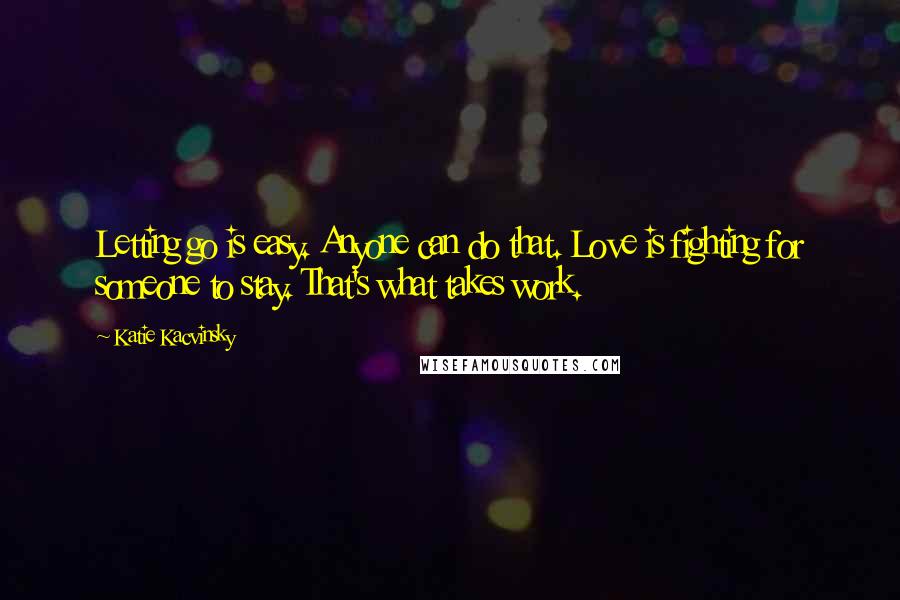 Katie Kacvinsky Quotes: Letting go is easy. Anyone can do that. Love is fighting for someone to stay. That's what takes work.