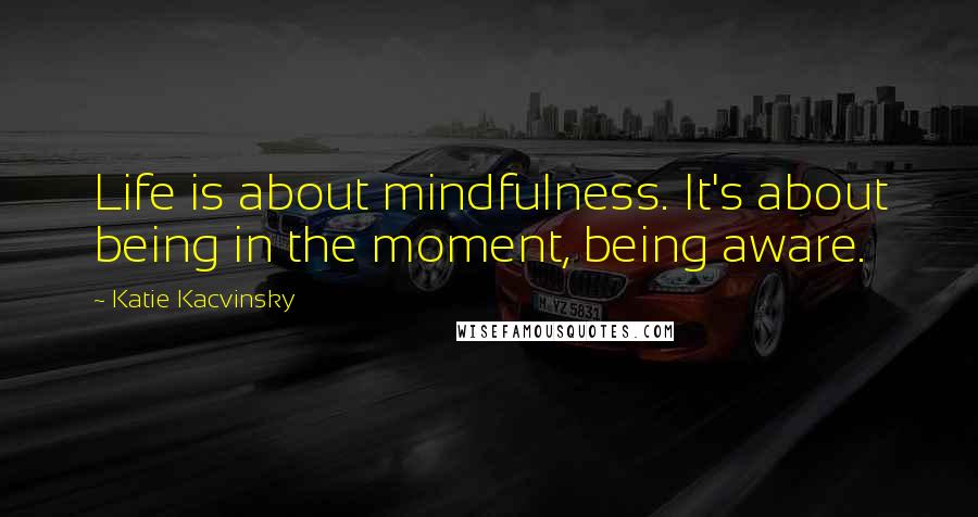 Katie Kacvinsky Quotes: Life is about mindfulness. It's about being in the moment, being aware.