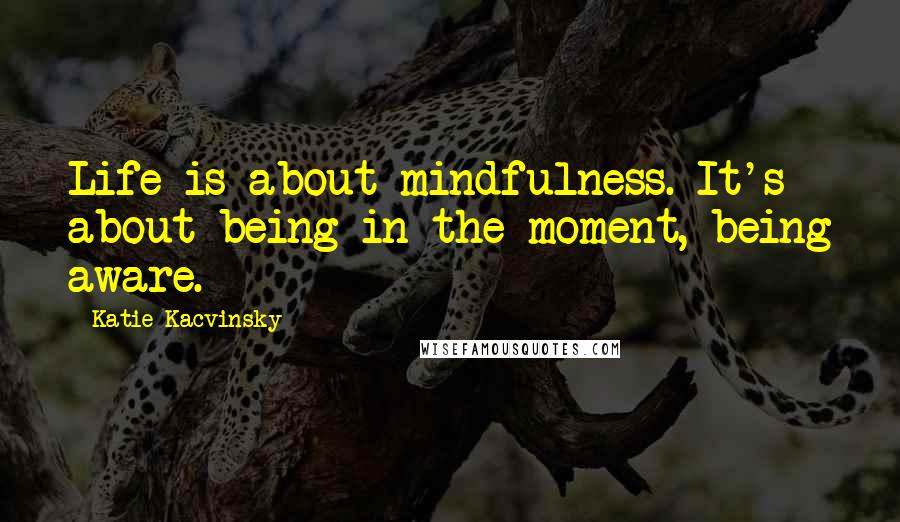 Katie Kacvinsky Quotes: Life is about mindfulness. It's about being in the moment, being aware.