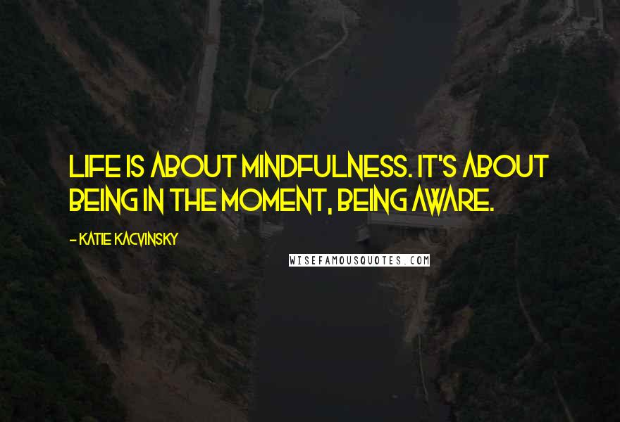 Katie Kacvinsky Quotes: Life is about mindfulness. It's about being in the moment, being aware.