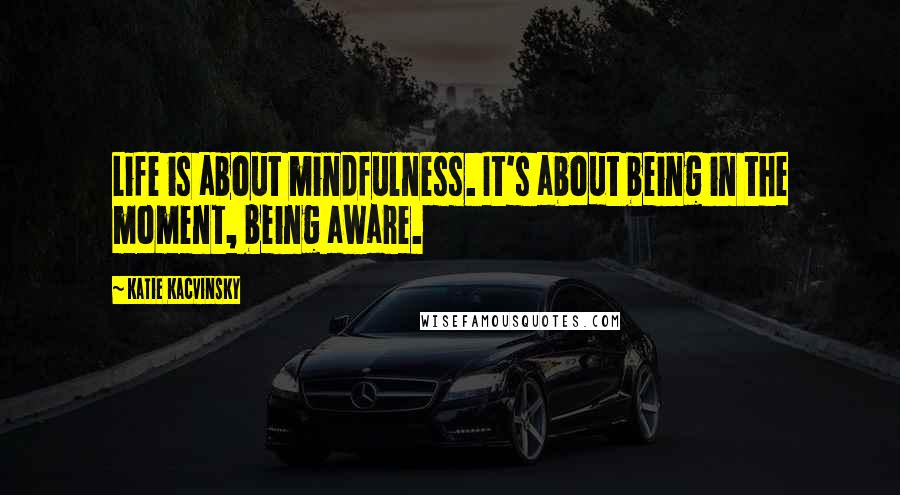 Katie Kacvinsky Quotes: Life is about mindfulness. It's about being in the moment, being aware.