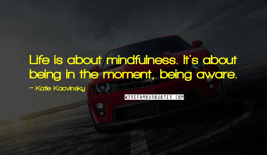 Katie Kacvinsky Quotes: Life is about mindfulness. It's about being in the moment, being aware.