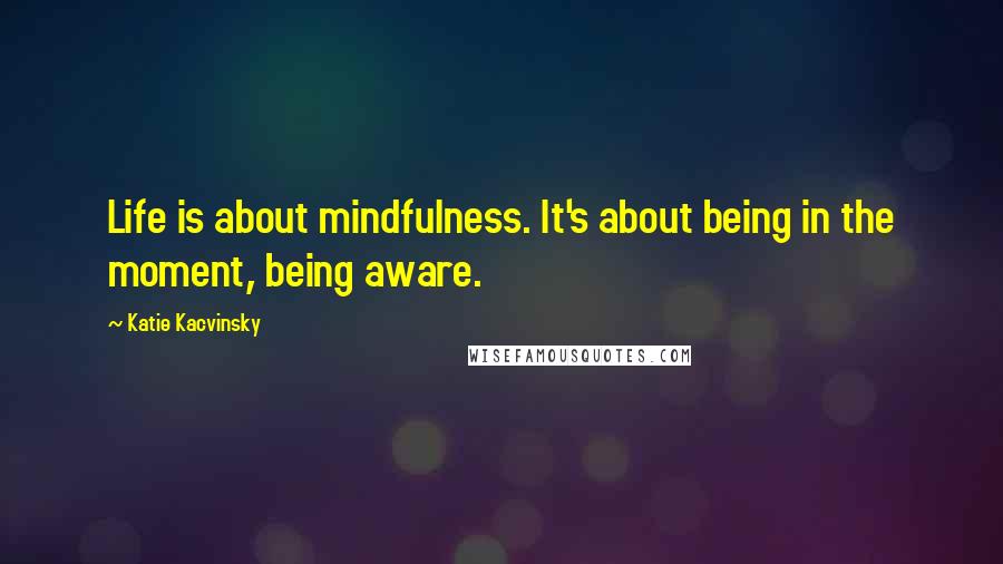 Katie Kacvinsky Quotes: Life is about mindfulness. It's about being in the moment, being aware.