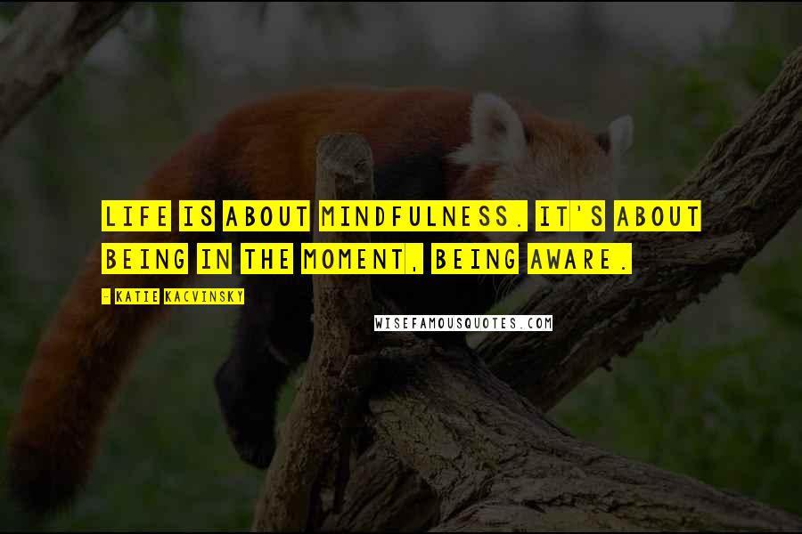 Katie Kacvinsky Quotes: Life is about mindfulness. It's about being in the moment, being aware.