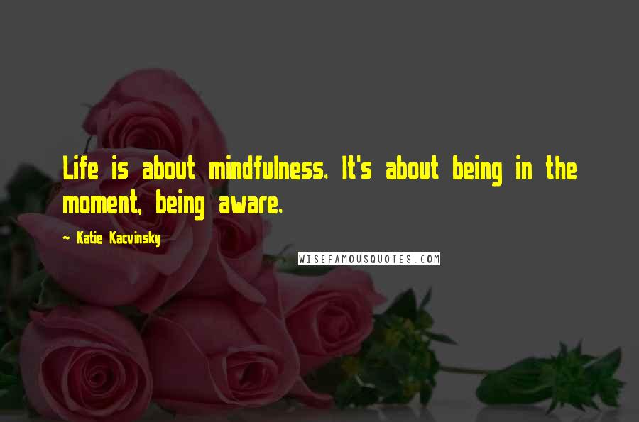 Katie Kacvinsky Quotes: Life is about mindfulness. It's about being in the moment, being aware.