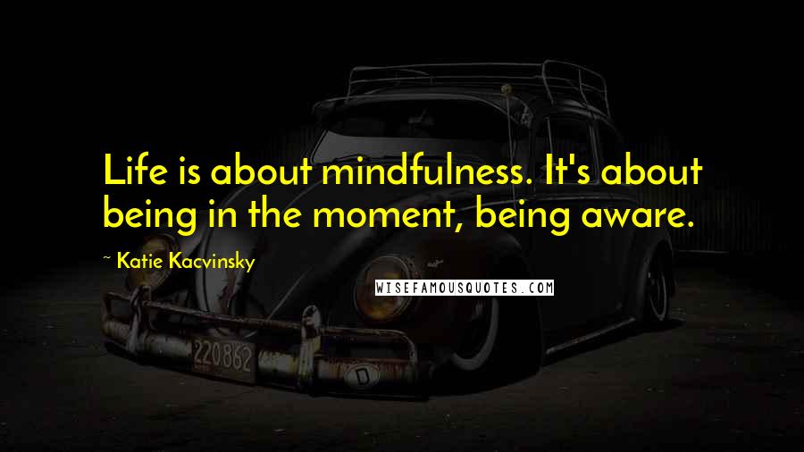Katie Kacvinsky Quotes: Life is about mindfulness. It's about being in the moment, being aware.