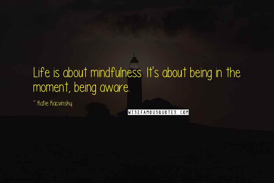 Katie Kacvinsky Quotes: Life is about mindfulness. It's about being in the moment, being aware.