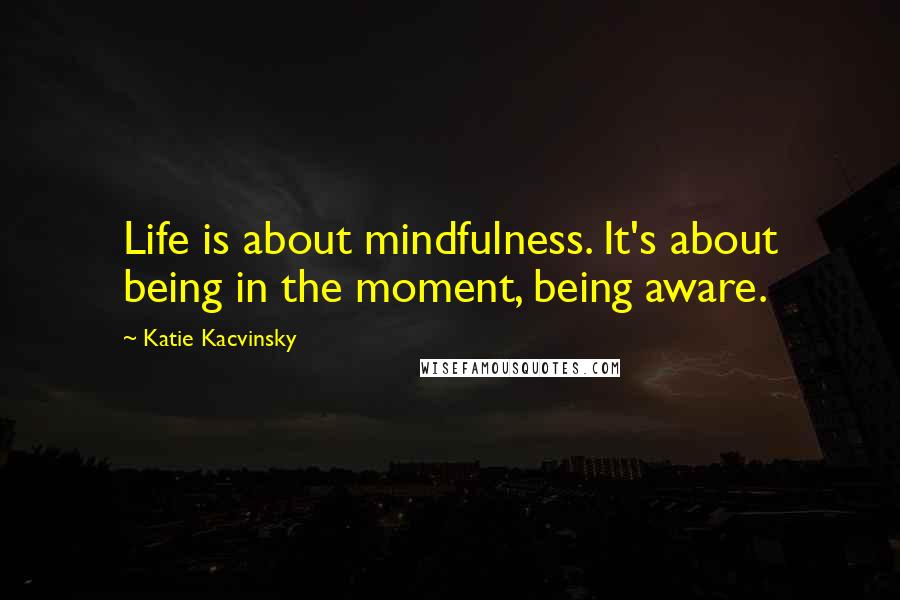 Katie Kacvinsky Quotes: Life is about mindfulness. It's about being in the moment, being aware.